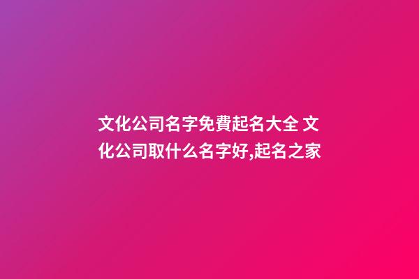文化公司名字免費起名大全 文化公司取什么名字好,起名之家-第1張-公司起名-玄機派